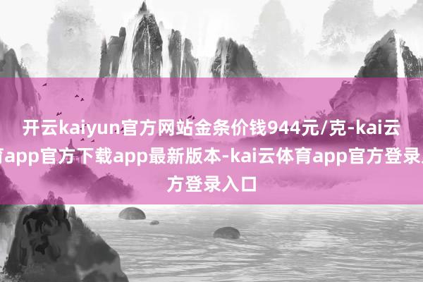 开云kaiyun官方网站金条价钱944元/克-kai云体育app官方下载app最新版本-kai云体育app官方登录入口