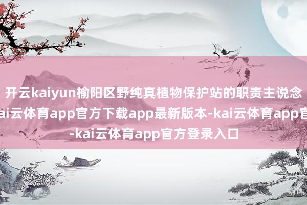 开云kaiyun榆阳区野纯真植物保护站的职责主说念主员示意-kai云体育app官方下载app最新版本-kai云体育app官方登录入口