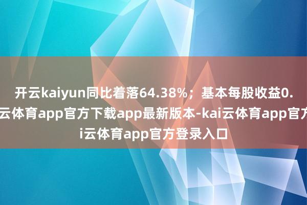 开云kaiyun同比着落64.38%；基本每股收益0.12元-kai云体育app官方下载app最新版本-kai云体育app官方登录入口