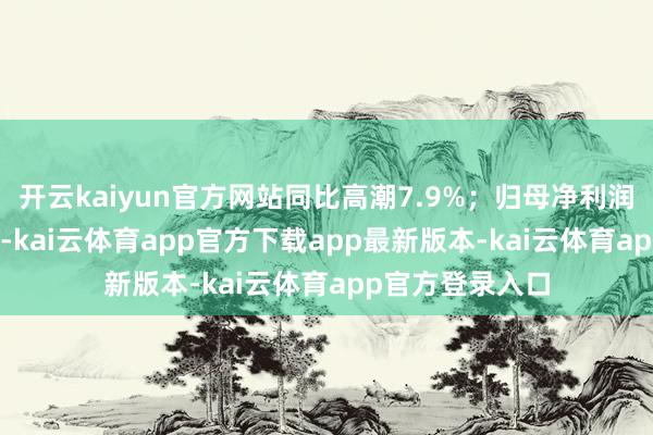 开云kaiyun官方网站同比高潮7.9%;归母净利润圆寂1722万元-kai云体育app官方下载app最新版本-kai云体育app官方登录入口