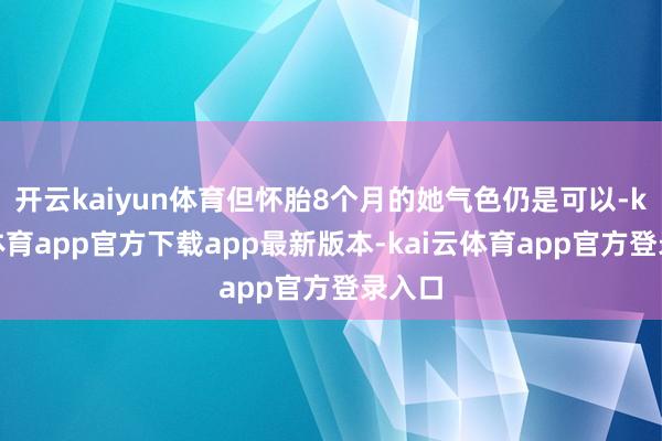 开云kaiyun体育但怀胎8个月的她气色仍是可以-kai云体育app官方下载app最新版本-kai云体育app官方登录入口