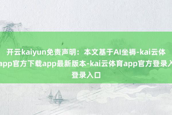 开云kaiyun免责声明：本文基于AI坐褥-kai云体育app官方下载app最新版本-kai云体育app官方登录入口