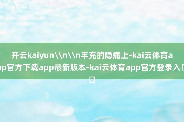 开云kaiyun\n\n丰充的隐痛上-kai云体育app官方下载app最新版本-kai云体育app官方登录入口