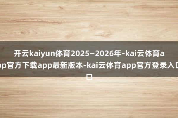 开云kaiyun体育2025—2026年-kai云体育app官方下载app最新版本-kai云体育app官方登录入口