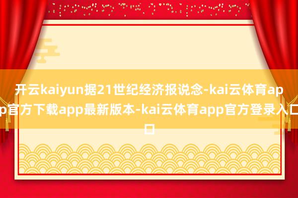 开云kaiyun据21世纪经济报说念-kai云体育app官方下载app最新版本-kai云体育app官方登录入口
