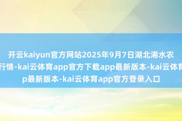 开云kaiyun官方网站2025年9月7日湖北浠水农居品批发市集价钱行情-kai云体育app官方下载app最新版本-kai云体育app官方登录入口