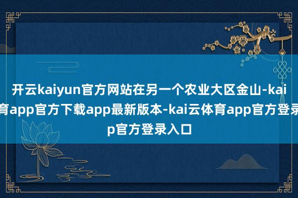 开云kaiyun官方网站在另一个农业大区金山-kai云体育app官方下载app最新版本-kai云体育app官方登录入口