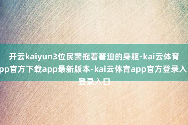 开云kaiyun3位民警拖着窘迫的身躯-kai云体育app官方下载app最新版本-kai云体育app官方登录入口