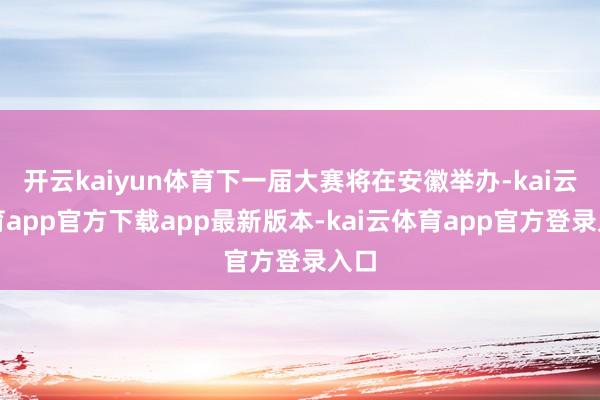 开云kaiyun体育下一届大赛将在安徽举办-kai云体育app官方下载app最新版本-kai云体育app官方登录入口