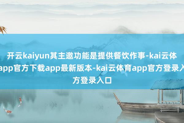 开云kaiyun其主邀功能是提供餐饮作事-kai云体育app官方下载app最新版本-kai云体育app官方登录入口