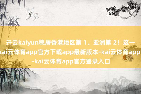 开云kaiyun稳居香港地区第 1、亚洲第 2！这一历史性打破-kai云体育app官方下载app最新版本-kai云体育app官方登录入口