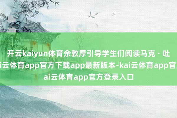 开云kaiyun体育余敦厚引导学生们阅读马克 · 吐温原序-kai云体育app官方下载app最新版本-kai云体育app官方登录入口