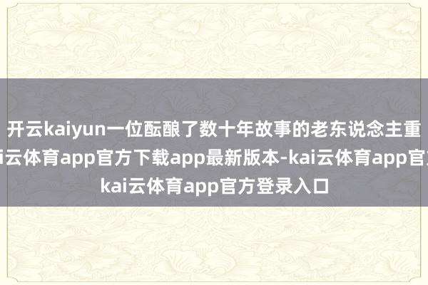 开云kaiyun一位酝酿了数十年故事的老东说念主重回讲台-kai云体育app官方下载app最新版本-kai云体育app官方登录入口