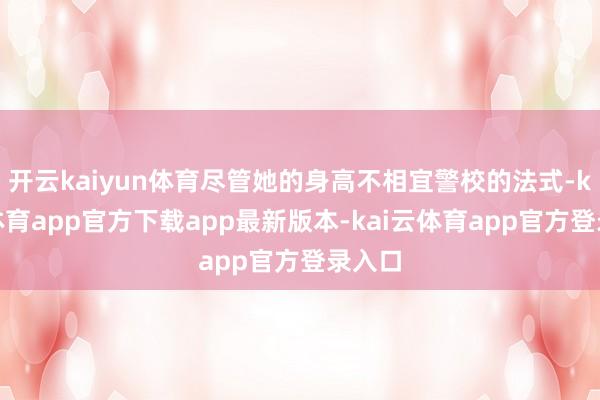 开云kaiyun体育尽管她的身高不相宜警校的法式-kai云体育app官方下载app最新版本-kai云体育app官方登录入口