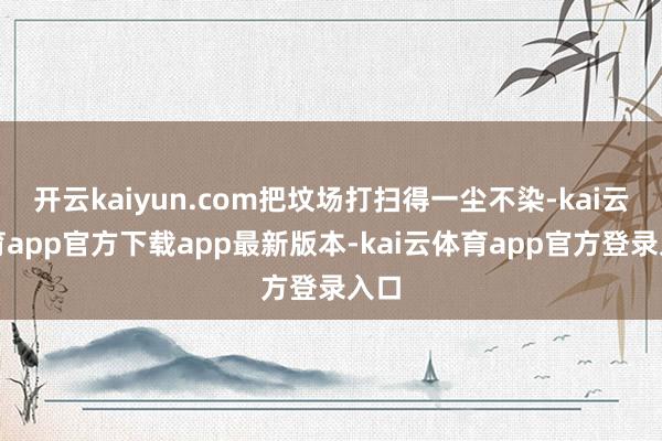 开云kaiyun.com把坟场打扫得一尘不染-kai云体育app官方下载app最新版本-kai云体育app官方登录入口
