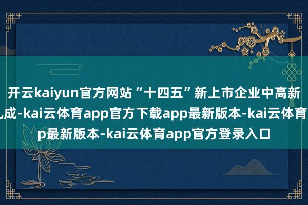 开云kaiyun官方网站“十四五”新上市企业中高新技艺企业占比超九成-kai云体育app官方下载app最新版本-kai云体育app官方登录入口