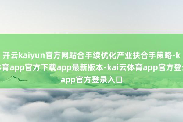 开云kaiyun官方网站合手续优化产业扶合手策略-kai云体育app官方下载app最新版本-kai云体育app官方登录入口