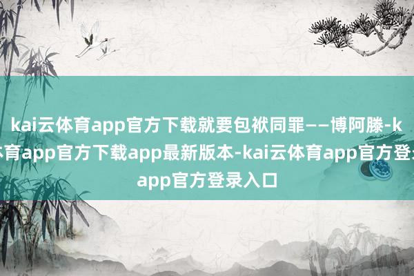 kai云体育app官方下载就要包袱同罪——博阿滕-kai云体育app官方下载app最新版本-kai云体育app官方登录入口
