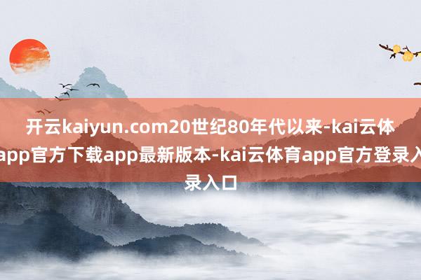 开云kaiyun.com20世纪80年代以来-kai云体育app官方下载app最新版本-kai云体育app官方登录入口