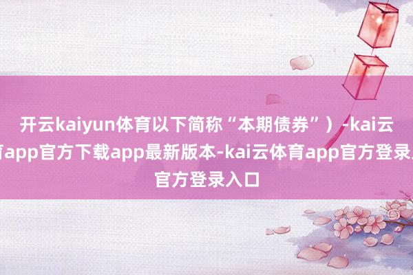 开云kaiyun体育以下简称“本期债券”）-kai云体育app官方下载app最新版本-kai云体育app官方登录入口