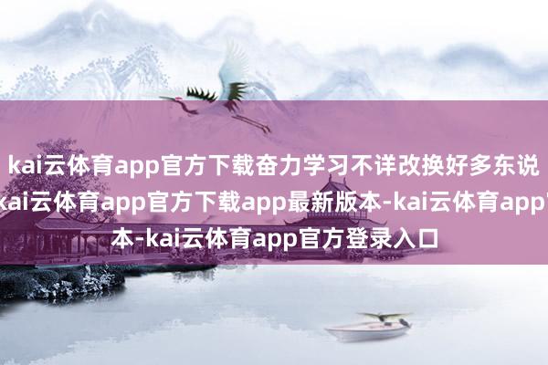 kai云体育app官方下载奋力学习不详改换好多东说念主的侥幸-kai云体育app官方下载app最新版本-kai云体育app官方登录入口