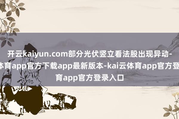 开云kaiyun.com部分光伏竖立看法股出现异动-kai云体育app官方下载app最新版本-kai云体育app官方登录入口