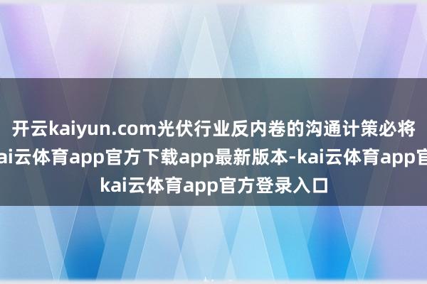 开云kaiyun.com光伏行业反内卷的沟通计策必将落地实施-kai云体育app官方下载app最新版本-kai云体育app官方登录入口