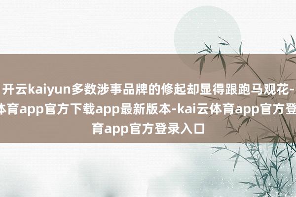 开云kaiyun多数涉事品牌的修起却显得跟跑马观花-kai云体育app官方下载app最新版本-kai云体育app官方登录入口