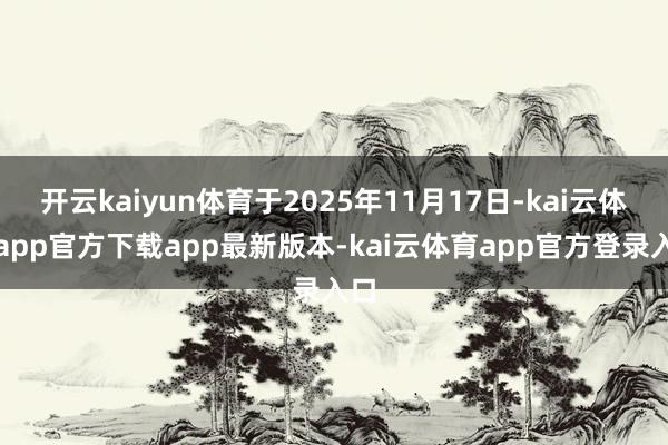 开云kaiyun体育于2025年11月17日-kai云体育app官方下载app最新版本-kai云体育app官方登录入口