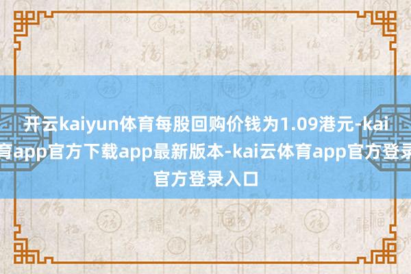 开云kaiyun体育每股回购价钱为1.09港元-kai云体育app官方下载app最新版本-kai云体育app官方登录入口