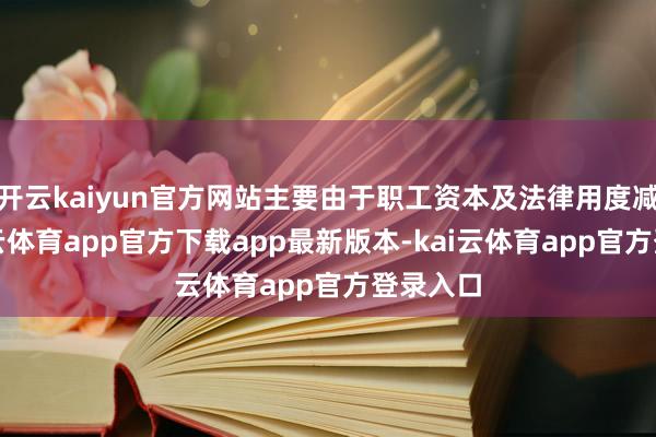 开云kaiyun官方网站主要由于职工资本及法律用度减少-kai云体育app官方下载app最新版本-kai云体育app官方登录入口