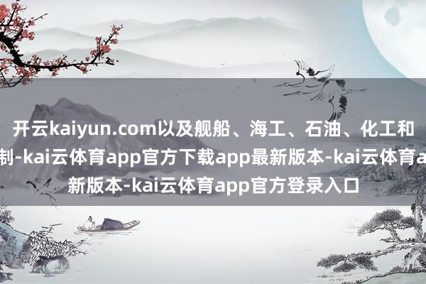 开云kaiyun.com以及舰船、海工、石油、化工和半导体材料等限制-kai云体育app官方下载app最新版本-kai云体育app官方登录入口