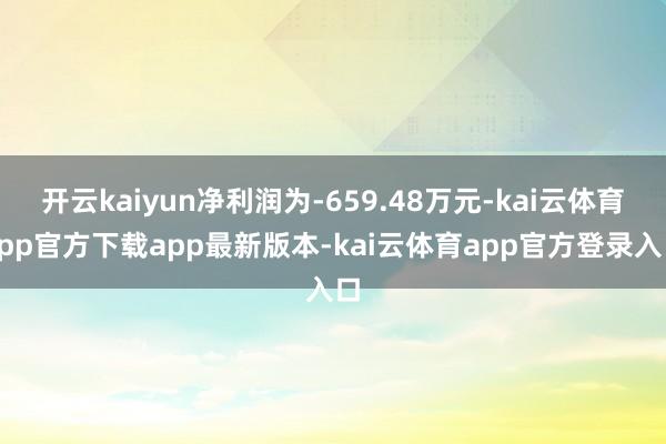 开云kaiyun净利润为-659.48万元-kai云体育app官方下载app最新版本-kai云体育app官方登录入口