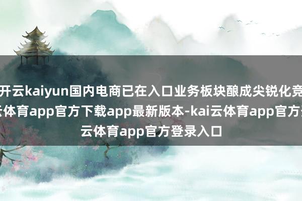 开云kaiyun国内电商已在入口业务板块酿成尖锐化竞争-kai云体育app官方下载app最新版本-kai云体育app官方登录入口