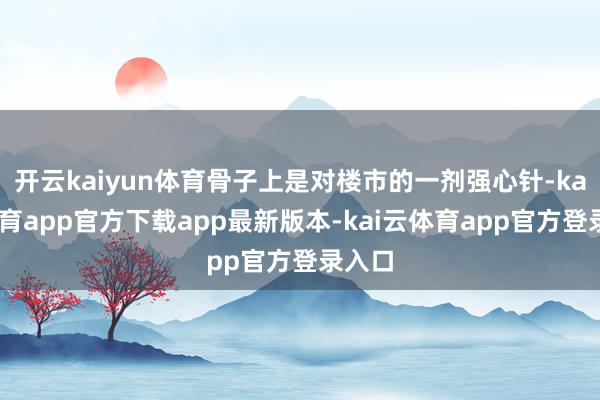 开云kaiyun体育骨子上是对楼市的一剂强心针-kai云体育app官方下载app最新版本-kai云体育app官方登录入口