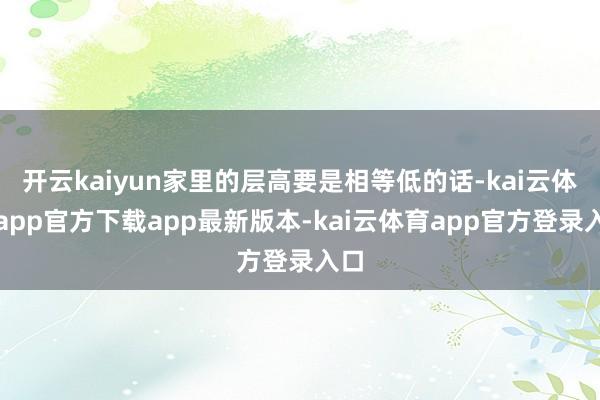 开云kaiyun家里的层高要是相等低的话-kai云体育app官方下载app最新版本-kai云体育app官方登录入口