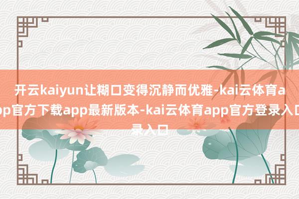 开云kaiyun让糊口变得沉静而优雅-kai云体育app官方下载app最新版本-kai云体育app官方登录入口