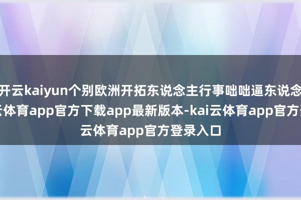开云kaiyun个别欧洲开拓东说念主行事咄咄逼东说念主-kai云体育app官方下载app最新版本-kai云体育app官方登录入口