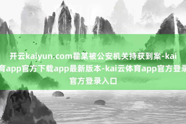 开云kaiyun.com翟某被公安机关持获到案-kai云体育app官方下载app最新版本-kai云体育app官方登录入口