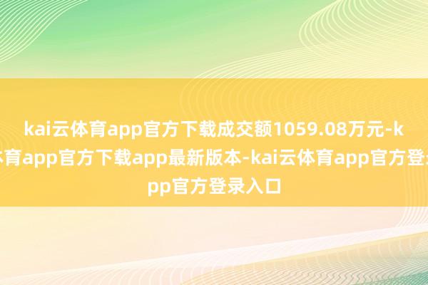 kai云体育app官方下载成交额1059.08万元-kai云体育app官方下载app最新版本-kai云体育app官方登录入口
