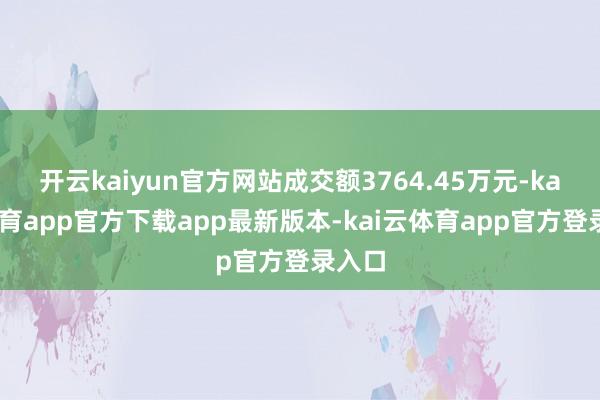 开云kaiyun官方网站成交额3764.45万元-kai云体育app官方下载app最新版本-kai云体育app官方登录入口