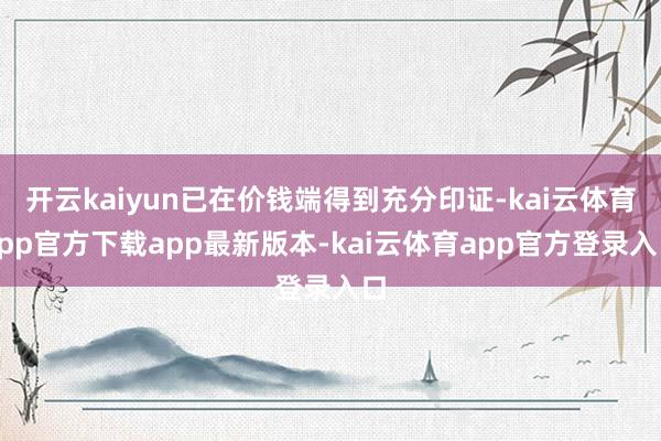 开云kaiyun已在价钱端得到充分印证-kai云体育app官方下载app最新版本-kai云体育app官方登录入口