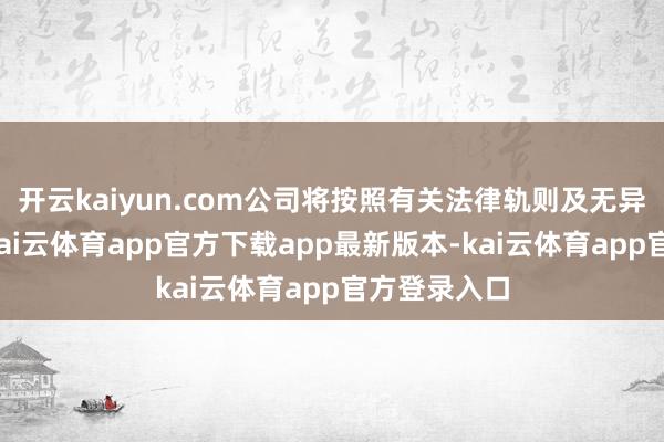 开云kaiyun.com公司将按照有关法律轨则及无异议函要求-kai云体育app官方下载app最新版本-kai云体育app官方登录入口
