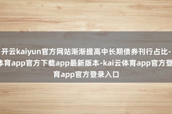 开云kaiyun官方网站渐渐提高中长期债券刊行占比-kai云体育app官方下载app最新版本-kai云体育app官方登录入口