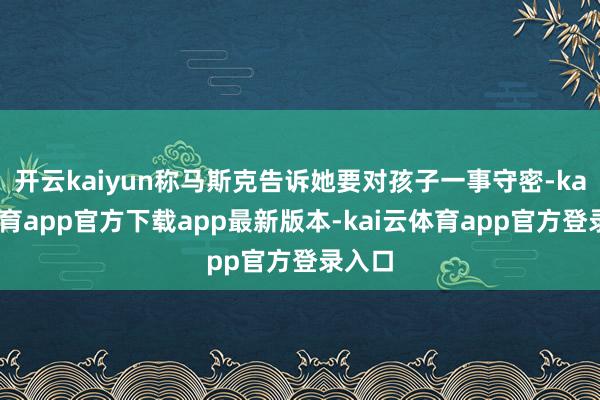 开云kaiyun称马斯克告诉她要对孩子一事守密-kai云体育app官方下载app最新版本-kai云体育app官方登录入口