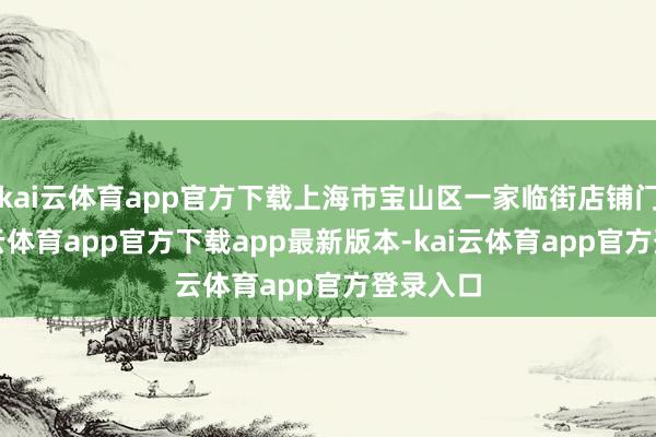 kai云体育app官方下载上海市宝山区一家临街店铺门前-kai云体育app官方下载app最新版本-kai云体育app官方登录入口