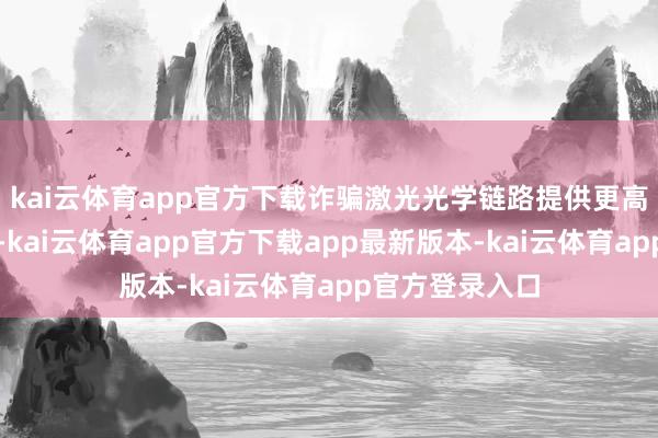 kai云体育app官方下载诈骗激光光学链路提供更高的数据混沌量-kai云体育app官方下载app最新版本-kai云体育app官方登录入口