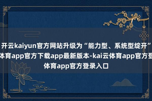 开云kaiyun官方网站升级为“能力型、系统型绽开”-kai云体育app官方下载app最新版本-kai云体育app官方登录入口