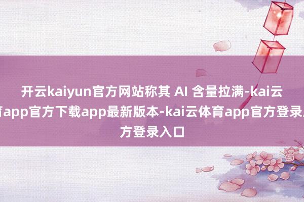开云kaiyun官方网站称其 AI 含量拉满-kai云体育app官方下载app最新版本-kai云体育app官方登录入口