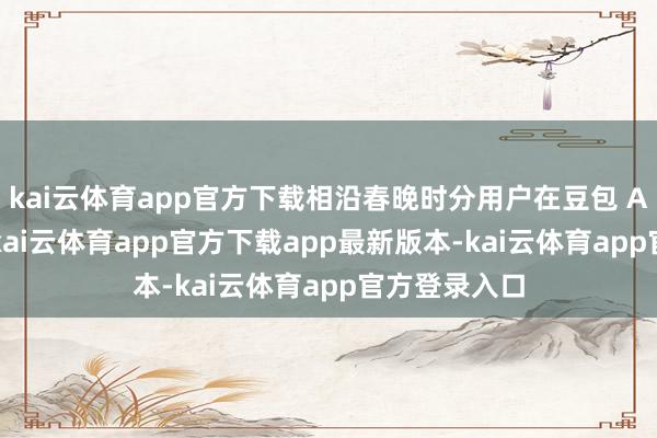 kai云体育app官方下载相沿春晚时分用户在豆包 APP 的互动-kai云体育app官方下载app最新版本-kai云体育app官方登录入口